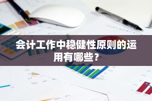 会计工作中稳健性原则的运用有哪些？