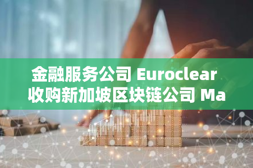 金融服务公司 Euroclear 收购新加坡区块链公司 Marketnode 战略股权