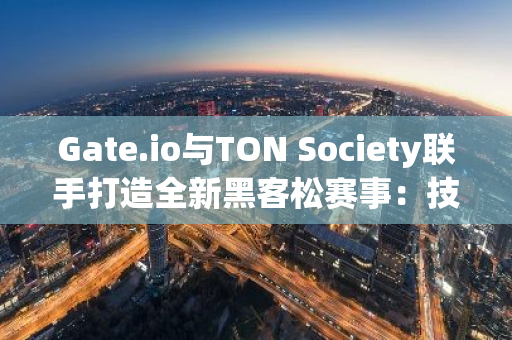 Gate.io与TON Society联手打造全新黑客松赛事：技术交流与创新碰撞的盛宴