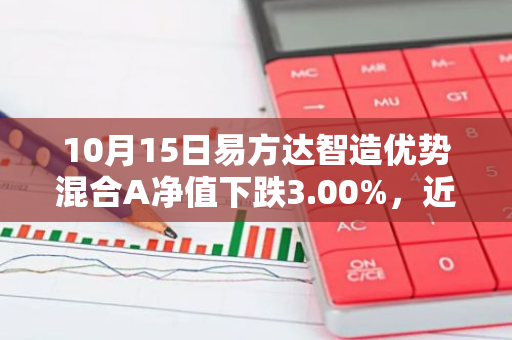 10月15日易方达智造优势混合A净值下跌3.00%，近6个月累计上涨5.45%