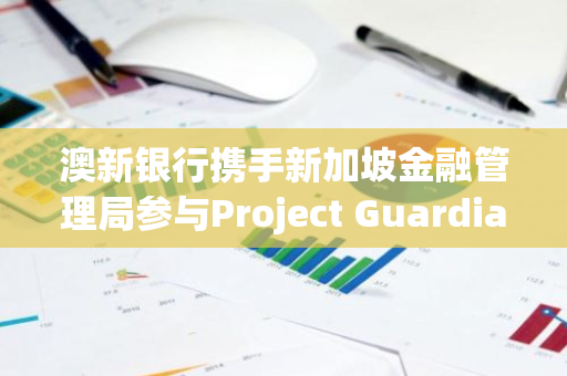 澳新银行携手新加坡金融管理局参与Project Guardian计划，共筑金融安全防线