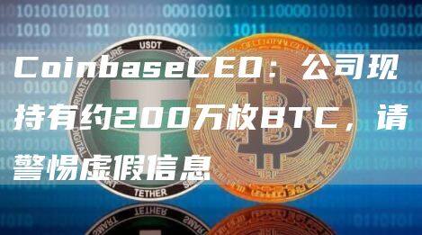 CoinbaseCEO：公司现持有约200万枚BTC，请警惕虚假信息