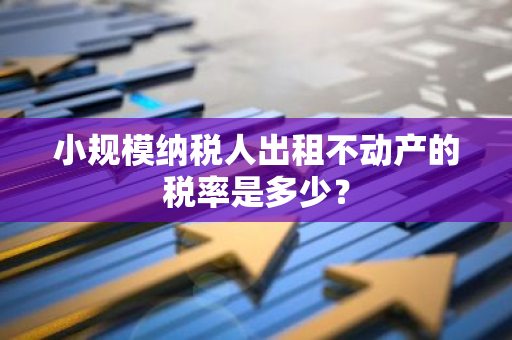 小规模纳税人出租不动产的税率是多少？