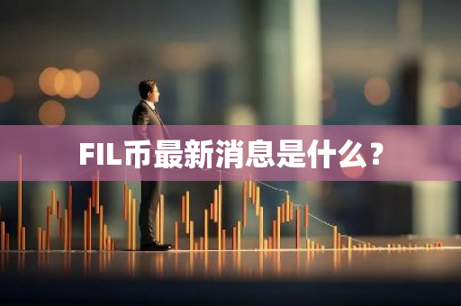 FIL币最新消息是什么？