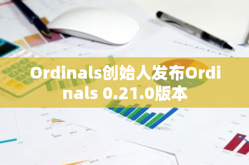 Ordinals创始人发布Ordinals 0.21.0版本