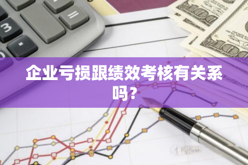 企业亏损跟绩效考核有关系吗？