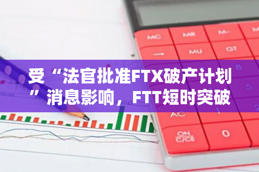 受“法官批准FTX破产计划”消息影响，FTT短时突破3 USDT