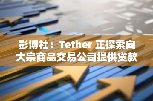 彭博社：Tether 正探索向大宗商品交易公司提供贷款服务