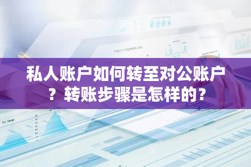 私人账户如何转至对公账户？转账步骤是怎样的？