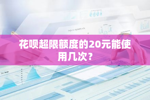 花呗超限额度的20元能使用几次？