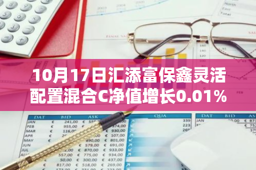 10月17日汇添富保鑫灵活配置混合C净值增长0.01%，今年来累计上涨4.59%