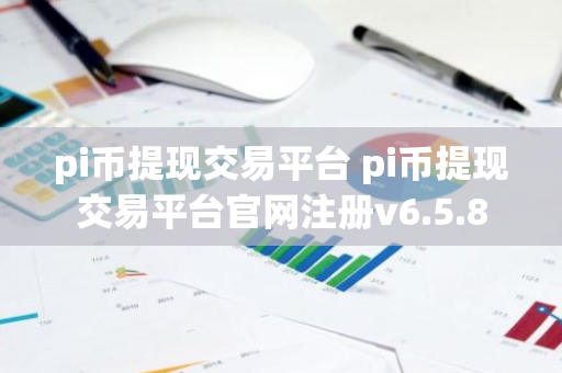 pi币提现交易平台 pi币提现交易平台官网注册v6.5.8