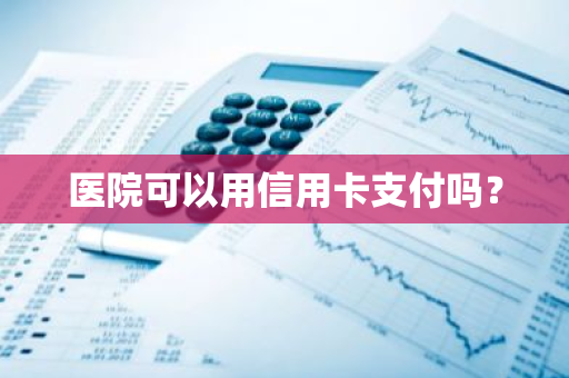 医院可以用信用卡支付吗？