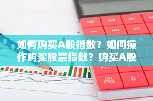 如何购买A股指数？如何操作购买股票指数？购买A股指数的方法有哪些？