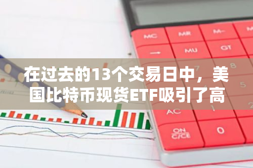 在过去的13个交易日中，美国比特币现货ETF吸引了高达47.3亿美元的资金净流入