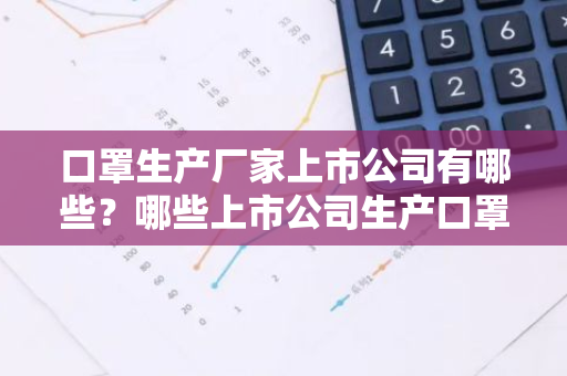 口罩生产厂家上市公司有哪些？哪些上市公司生产口罩？