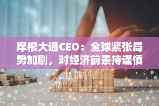 摩根大通CEO：全球紧张局势加剧，对经济前景持谨慎态度