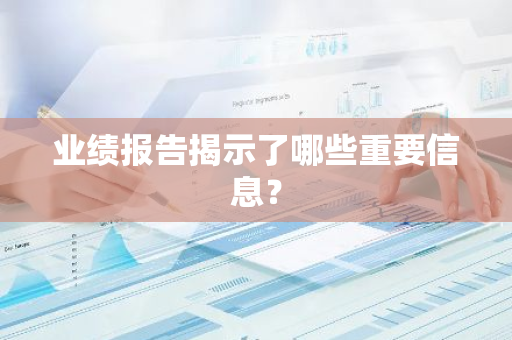 业绩报告揭示了哪些重要信息？