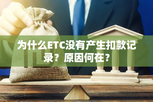 为什么ETC没有产生扣款记录？原因何在？