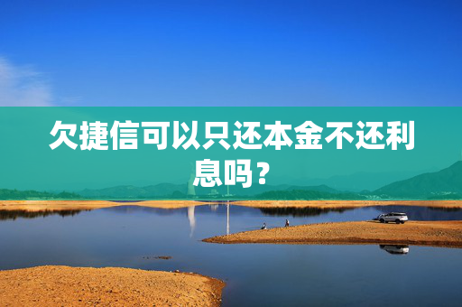 欠捷信可以只还本金不还利息吗？