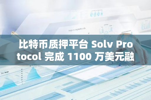 比特币质押平台 Solv Protocol 完成 1100 万美元融资，OKX Ventures 等参投