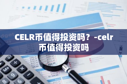 CELR币值得投资吗？-celr币值得投资吗