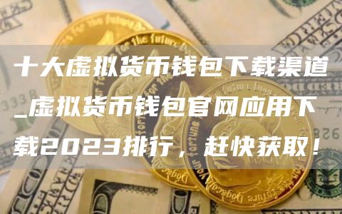 十大虚拟货币钱包下载渠道_虚拟货币钱包官网应用下载2023排行，赶快获取！