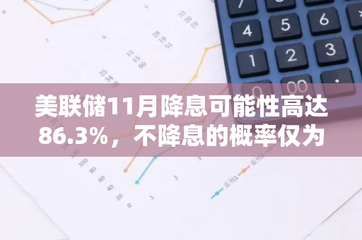 美联储11月降息可能性高达86.3%，不降息的概率仅为13.7%：数据揭示经济调控新动态