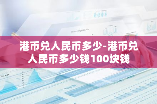 港币兑人民币多少-港币兑人民币多少钱100块钱