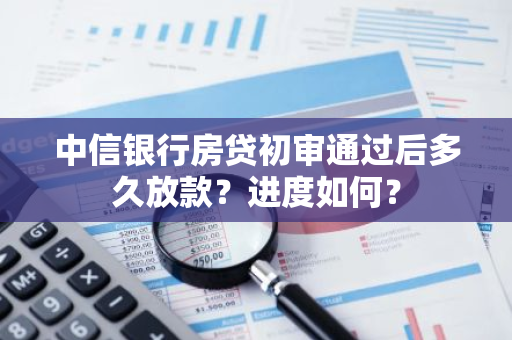 中信银行房贷初审通过后多久放款？进度如何？