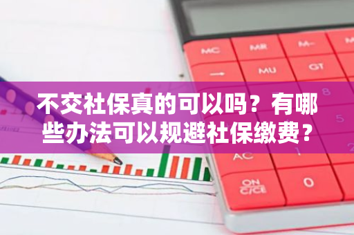 不交社保真的可以吗？有哪些办法可以规避社保缴费？