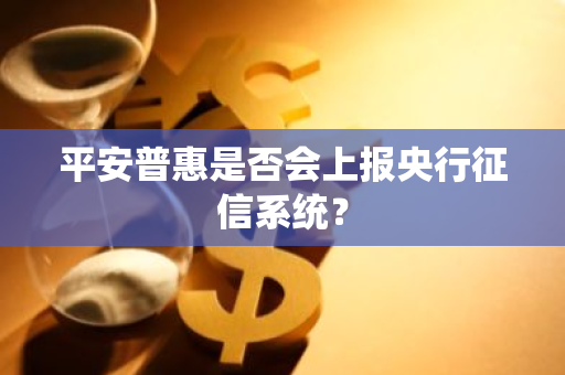 平安普惠是否会上报央行征信系统？