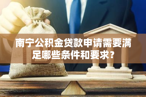 南宁公积金贷款申请需要满足哪些条件和要求？