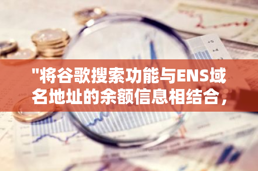 "将谷歌搜索功能与ENS域名地址的余额信息相结合，实现实时余额显示的高级技术应用"