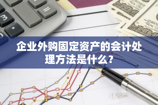 企业外购固定资产的会计处理方法是什么？