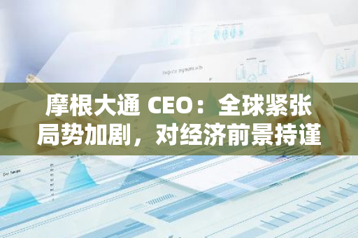 摩根大通 CEO：全球紧张局势加剧，对经济前景持谨慎态度