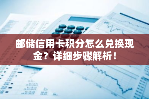 邮储信用卡积分怎么兑换现金？详细步骤解析！