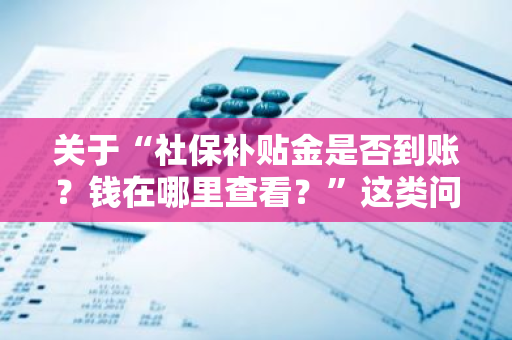 关于“社保补贴金是否到账？钱在哪里查看？”这类问题你了解吗？