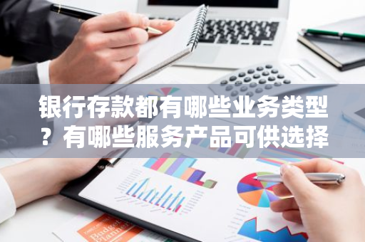 银行存款都有哪些业务类型？有哪些服务产品可供选择？