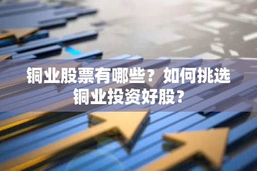 铜业股票有哪些？如何挑选铜业投资好股？