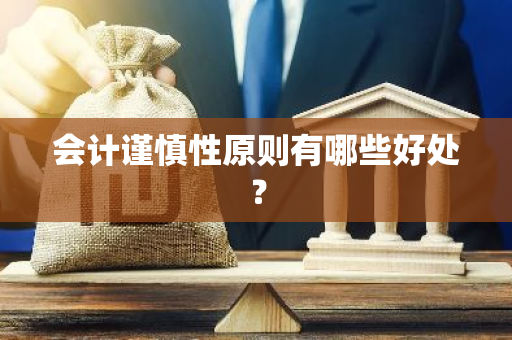 会计谨慎性原则有哪些好处？