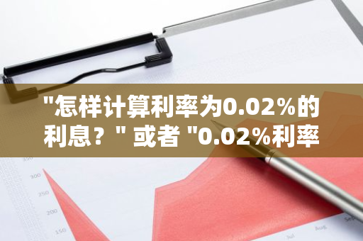 "怎样计算利率为0.02%的利息？" 或者 "0.02%利率是如何计算的？"