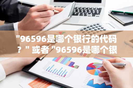 "96596是哪个银行的代码？" 或者 "96596是哪个银行的标识？"