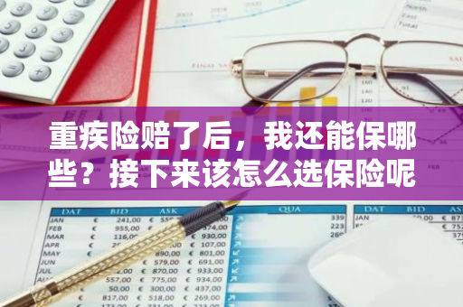 重疾险赔了后，我还能保哪些？接下来该怎么选保险呢？