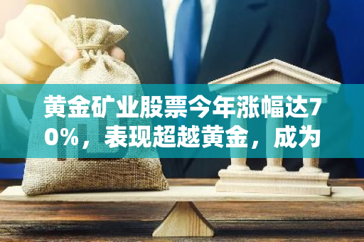 黄金矿业股票今年涨幅达70%，表现超越黄金，成为投资市场的新宠