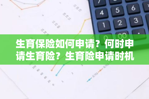 生育保险如何申请？何时申请生育险？生育险申请时机是什么？