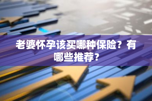 老婆怀孕该买哪种保险？有哪些推荐？