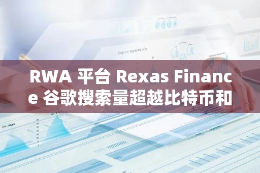 RWA 平台 Rexas Finance 谷歌搜索量超越比特币和 Solana 的总和