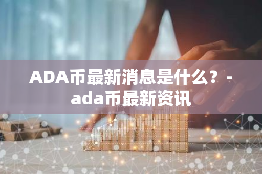 ADA币最新消息是什么？-ada币最新资讯