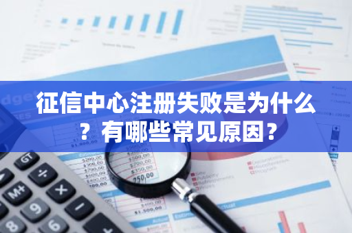 征信中心注册失败是为什么？有哪些常见原因？